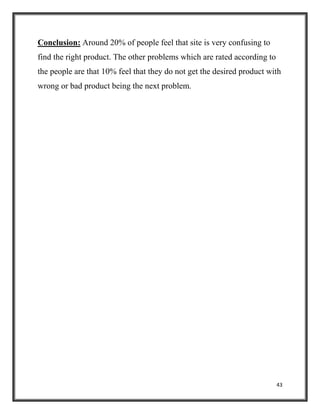 43
Conclusion: Around 20% of people feel that site is very confusing to
find the right product. The other problems which are rated according to
the people are that 10% feel that they do not get the desired product with
wrong or bad product being the next problem.
 