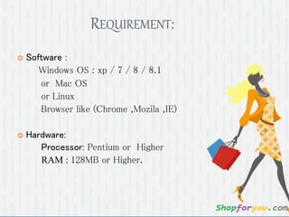 REQUIREMENT: 
 Software : 
Windows OS : xp / 7 / 8 / 8.1 
or Mac OS 
or Linux 
Browser like (Chrome ,Mozila ,IE) 
 Hardware: 
Processor: Pentium or Higher 
RAM : 128MB or Higher. 
 