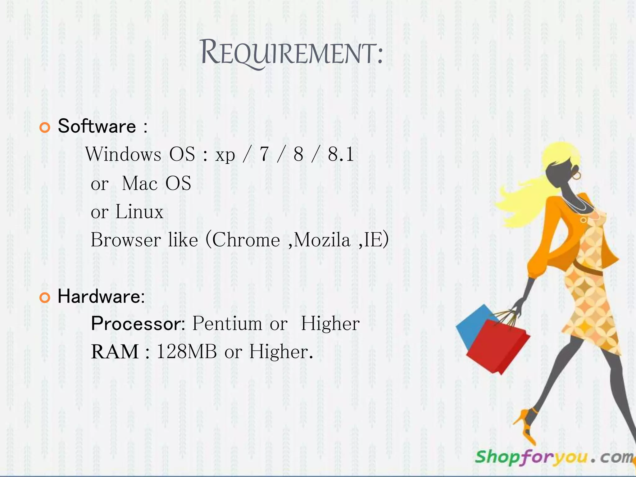 REQUIREMENT:
 Software :
Windows OS : xp / 7 / 8 / 8.1
or Mac OS
or Linux
Browser like (Chrome ,Mozila ,IE)
 Hardware:
Processor: Pentium or Higher
RAM : 128MB or Higher.
 