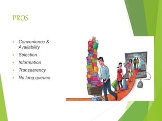 PROS
 Convenience &
Availability
 Selection
 Information
 Transparency
 No long queues
 