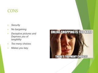 CONS
 Security
 No bargaining
 Deceptive pictures and
Deprives you of
tangibility
 Too many choices
 Makes you lazy
 