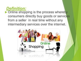 Definition:
 Online shopping is the process whereby
consumers directly buy goods or services
from a seller in real time without any
intermediary services over the internet.
 
