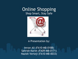 Online Shopping
   Shop Smart, Stay Safe




     A Presentation by:

  Imran Ali (FA10-MB-0188)
Sahrish Karim (FA09-MB-0171)
Nazish Verteji (FA10-MB-0033)
 