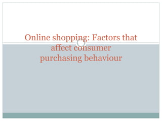 Online shopping: Factors that
affect consumer
purchasing behaviour
 