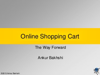 Online Shopping Cart
                          The Way Forward

                           Ankur Bakhshi


©2013 Ankur Bakhshi
 