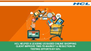 HCL HELPED A LEADING US BASED ONLINE SHOPPING
CLIENT IMPROVE TIME-TO-MARKET & REDUCTION IN
TESTING EFFORTS BY 50%
 