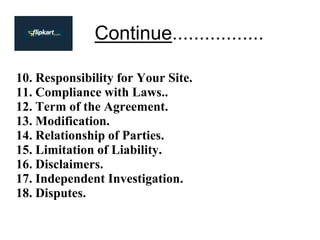 Continue.................
10. Responsibility for Your Site.
11. Compliance with Laws..
12. Term of the Agreement.
13. Modification.
14. Relationship of Parties.
15. Limitation of Liability.
16. Disclaimers.
17. Independent Investigation.
18. Disputes.
 