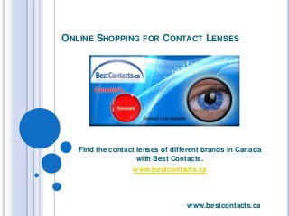 ONLINE SHOPPING FOR CONTACT LENSES 
Find the contact lenses of different brands in Canada 
with Best Contacts. 
www.bestcontacts.ca 
www.bestcontacts.ca 
 