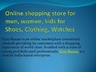 Ezzy Bazaar is an online marketplace committed
towards providing its customers with a shopping
experience of world class. Studded with a team of
young and dedicated professionals, Ezzy Bazaar is a
central India based enterprise.
 