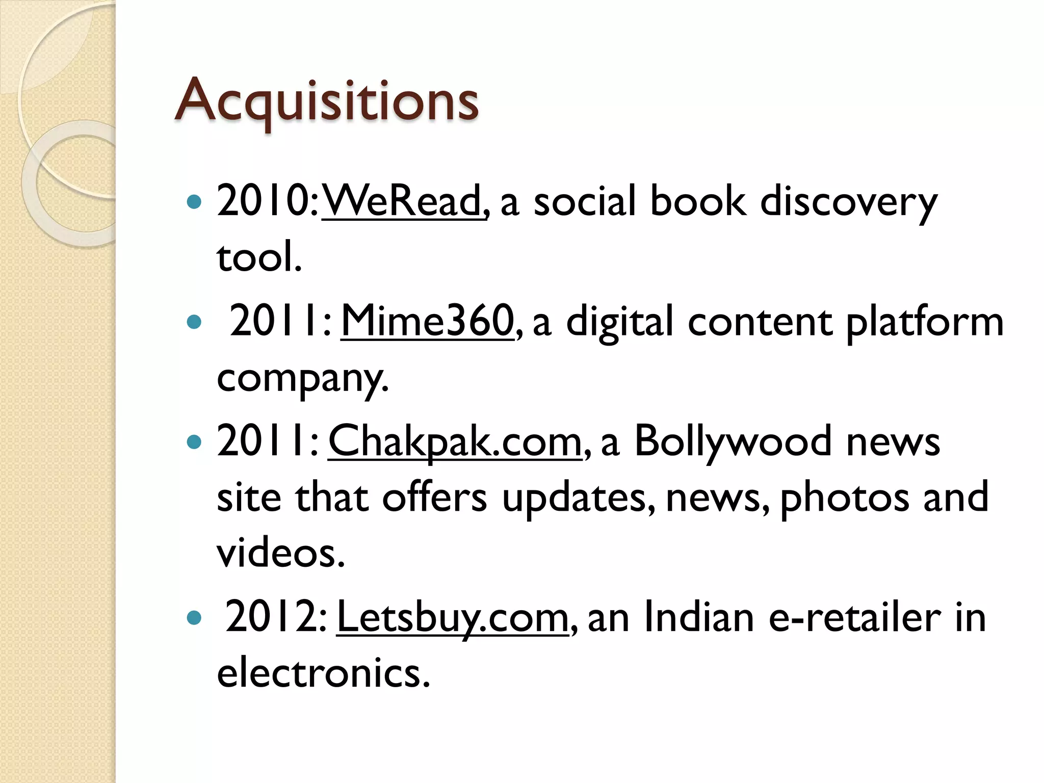 Acquisitions
 2010:WeRead, a social book discovery
tool.
 2011: Mime360, a digital content platform
company.
 2011: Chakpak.com, a Bollywood news
site that offers updates, news, photos and
videos.
 2012: Letsbuy.com, an Indian e-retailer in
electronics.
 