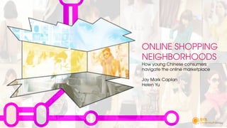 ONLINE SHOPPING
NEIGHBORHOODS
How young Chinese consumers
navigate the online marketplace

Jay Mark Caplan
Helen Yu
 