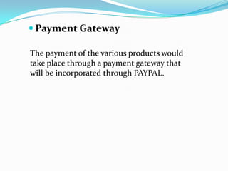  Payment Gateway
The payment of the various products would
take place through a payment gateway that
will be incorporated through PAYPAL.

 