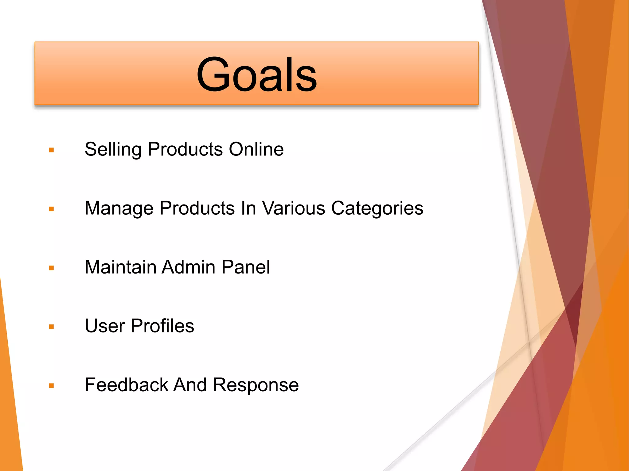 Goals
 Selling Products Online
 Manage Products In Various Categories
 Maintain Admin Panel
 User Profiles
 Feedback And Response
 