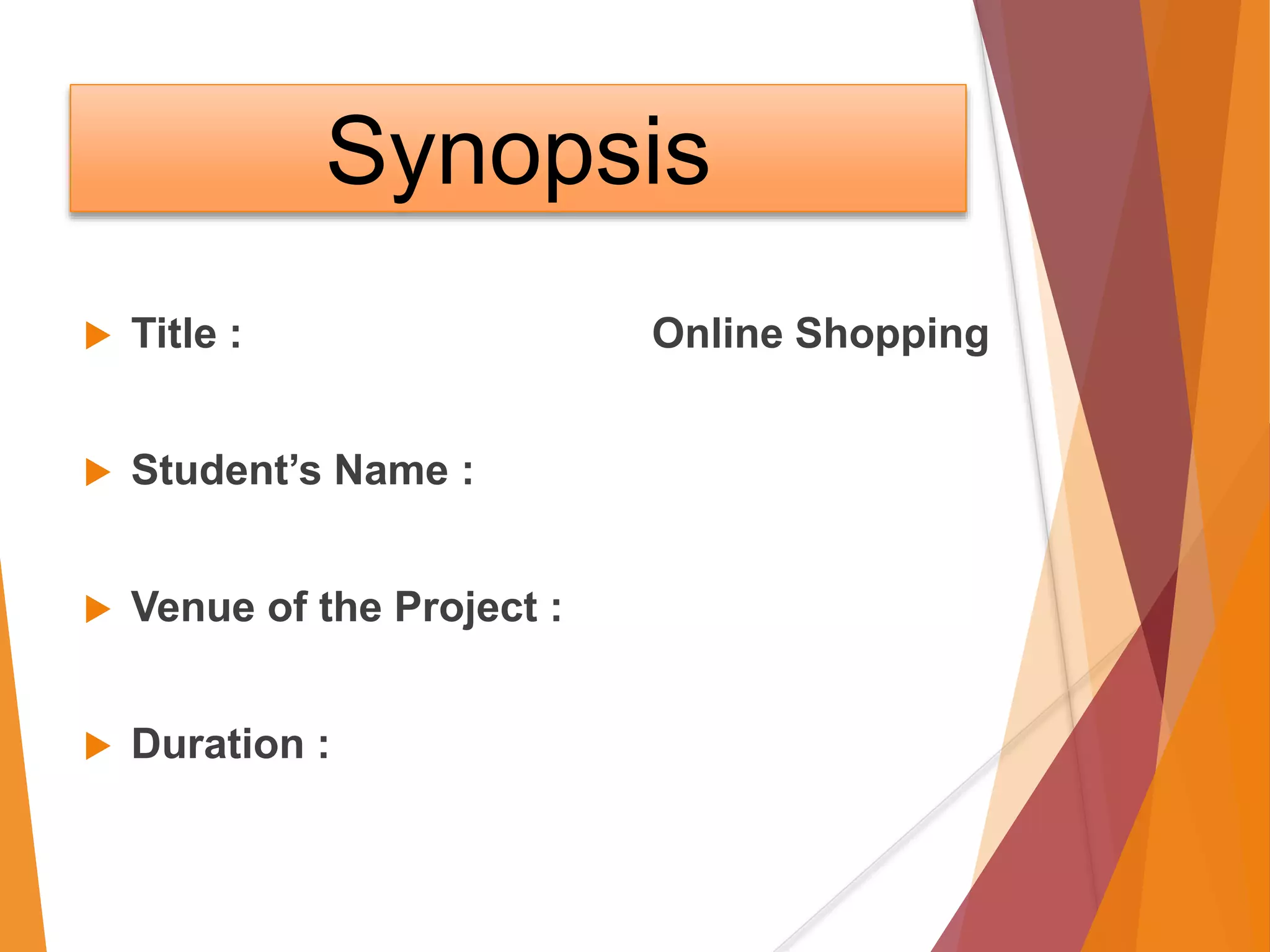 Synopsis
 Title : Online Shopping
 Student’s Name :
 Venue of the Project :
 Duration :
 
