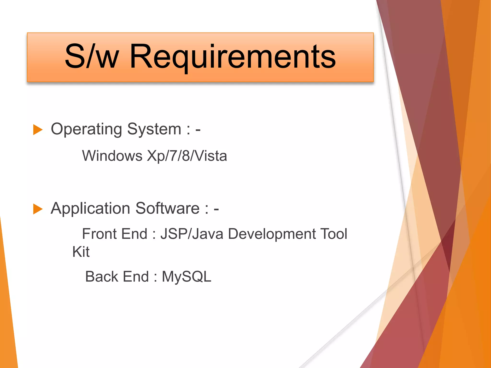 S/w Requirements
 Operating System : -
Windows Xp/7/8/Vista
 Application Software : -
Front End : JSP/Java Development Tool
Kit
Back End : MySQL
 