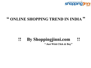 “ ONLINE SHOPPING TREND IN INDIA ”
!! By Shoppingjinni.com !!
“ Just Wish Click & Buy”
 
