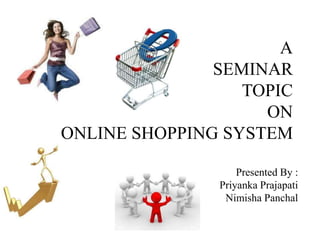 A
               SEMINAR
                  TOPIC
                    ON
ONLINE SHOPPING SYSTEM

                   Presented By :
               Priyanka Prajapati
                Nimisha Panchal
 
