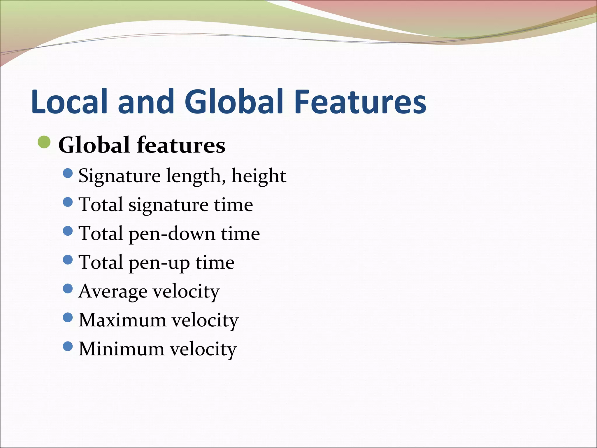 Local and Global Features
Global features
  Signature length, height
  Total signature time
  Total pen-down time
  Total pen-up time
  Average velocity
  Maximum velocity
  Minimum velocity
 