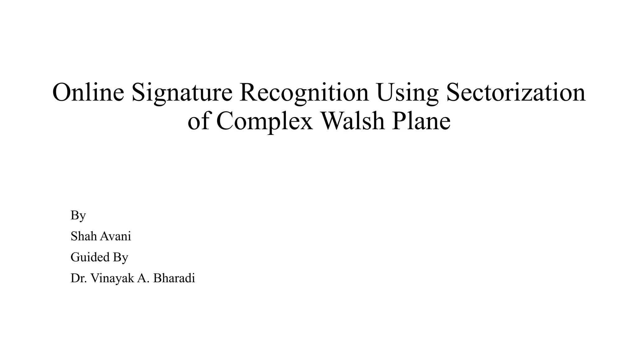 Online Signature Recognition Using Sectorization
of Complex Walsh Plane
By
Shah Avani
Guided By
Dr. Vinayak A. Bharadi
 
