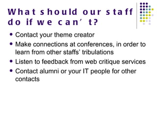 What should our staff do if we can ’ t? Contact your theme creator Make connections at conferences, in order to learn from other staffs’ tribulations Listen to feedback from web critique services Contact alumni or your IT people for other contacts 