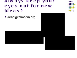 Always keep your eyes out for new ideas? Jeadigitalmedia.org 