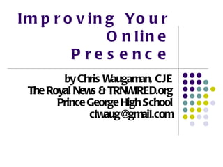 Improving Your Online Presence by Chris Waugaman, CJE The Royal News & TRNWIRED.org Prince George High School [email_address] 