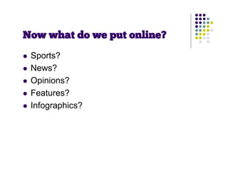 Now what do we put online?
   Sports?
   News?
   Opinions?
   Features?
   Infographics?
 