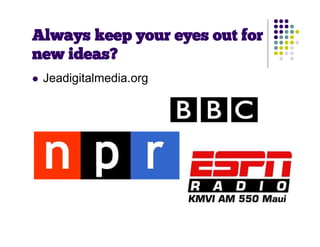 Always keep your eyes out for
new ideas?
   Jeadigitalmedia.org
 