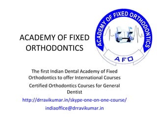 ACADEMY OF FIXED
ORTHODONTICS
The first Indian Dental Academy of Fixed
Orthodontics to offer International Courses
Certified Orthodontics Courses for General
Dentist
http://drravikumar.in/skype-one-on-one-course/
indiaoffice@drravikumar.in
 