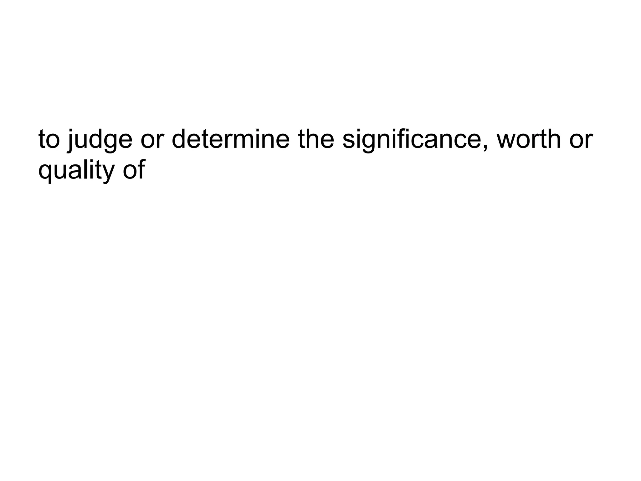 to judge or determine the significance, worth or
quality of
 