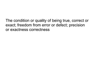 The condition or quality of being true, correct or
exact; freedom from error or defect; precision
or exactness correctness
 