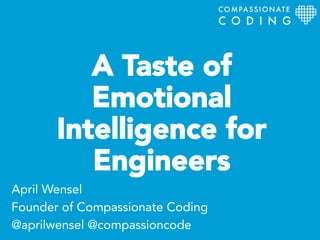 A Taste of
Emotional
Intelligence for
Engineers
April Wensel
Founder of Compassionate Coding
@aprilwensel @compassioncode
COMPASSIONATE
C O D I N G
 