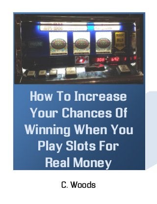 How To Increase
Your Chances Of
Winning When You
Play Slots For
Real Money
C. Woods
 