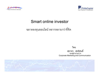 Smart online investor
ฉลาดลงทุนออนไลน์ หลากหลายกว่าทีคิด



                                       โดย
                                 สุธาทร สุทธิสนธิ ์
                                    รองผู้อํานวยการ
                        Corporate Marketing and Communication
 