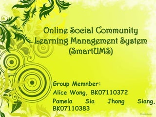 Online Social CommunityLearning Management System (SmartUMS) Group Memnber: Alice Wong, BK07110372 Pamela SiaJhongSiang, BK07110383 