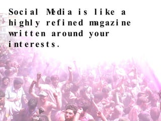 Social Media is like a highly refined magazine written around your interests. 
