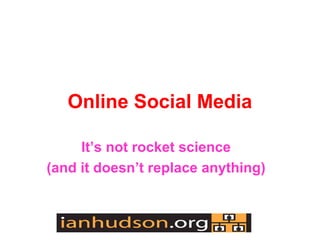 Online Social Media

     Its not rocket science
(and it doesnt replace anything)
 