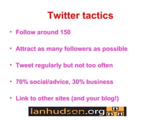 Twitter tactics
? Follow around 150

? Attract as many followers as possible

? Tweet regularly but not too often

? 70% social/advice, 30% business

? Link to other sites (and your blog!)

                   www.ianhudson.org
 
