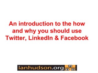 An introduction to the how
  and why you should use
Twitter, LinkedIn & Facebook
 