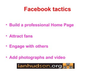 Facebook tactics

? Build a professional Home Page

? Attract fans

? Engage with others

? Add photographs and video
                 www.ianhudson.org
 