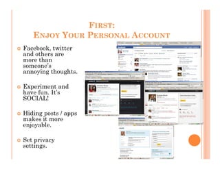 FIRST:
   ENJOY YOUR PERSONAL ACCOUNT
Facebook, twitter
and others are
more than
someone’s
annoying thoughts.

Experiment and
have fun. It’s
SOCIAL!

Hiding posts / apps
makes it more
enjoyable.

Set privacy
settings.
 