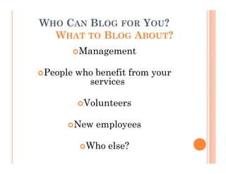 WHO CAN BLOG FOR YOU?
  WHAT TO BLOG ABOUT?
       Management

People who benefit from your
         services

        Volunteers

      New employees

         Who else?
 