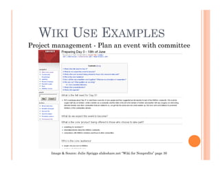 WIKI USE EXAMPLES
Project management - Plan an event with committee




       Image & Source: Julie Spriggs slideshare.net “Wiki for Nonprofits” page 30
 