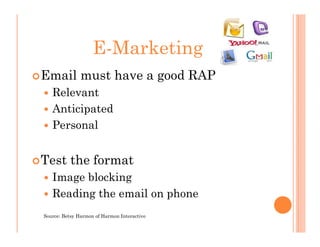 E-Marketing
Email must have a good RAP
   Relevant
   Anticipated
   Personal


Test the format
   Image blocking
   Reading the email on phone
Source: Betsy Harmon of Harmon Interactive
 