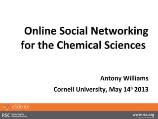 Online Social Networking
for the Chemical Sciences
Antony Williams
Cornell University, May 14th
2013
 