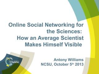Online Social Networking for
the Sciences:
How an Average Scientist
Makes Himself Visible
Antony Williams
NCSU, October 5th 2013

 