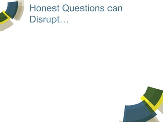 Honest Questions can
Disrupt…

 