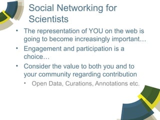 Social Networking for
Scientists
• The representation of YOU on the web is
going to become increasingly important…
• Engagement and participation is a
choice…
• Consider the value to both you and to
your community regarding contribution
• Open Data, Curations, Annotations etc.

 