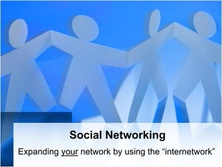 Social Networking Expanding your network by using the “internetwork” 