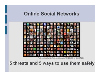 Online Social Networks




            Photo provided by http://flickr.com/photos/luc/1804295568/ via GNUCITIZEN



5 threats and 5 ways to use them safely
 